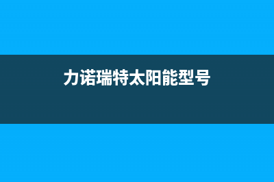 力诺瑞特太阳能售后服务电话/售后电话是多少2022已更新(2022更新)(力诺瑞特太阳能型号)