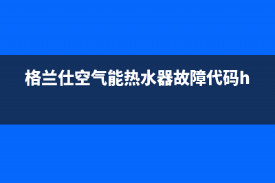 格兰仕空气能售后电话24小时2023已更新(2023更新)(格兰仕空气能热水器故障代码h2)