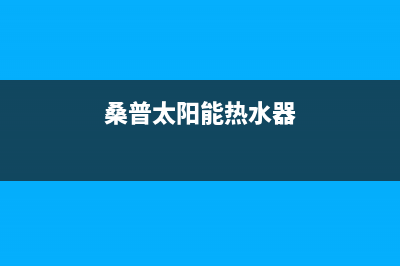 桑普太阳能热水器售后服务电话/安装预约电话已更新(2023更新)(桑普太阳能热水器)