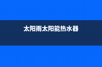 太阳雨太阳能热水器售后服务电话/售后服务维修电话(2023更新)(太阳雨太阳能热水器)