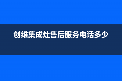 创维集成灶售后电话/售后服务24小时客服电话2023已更新(2023更新)(创维集成灶售后服务电话多少)