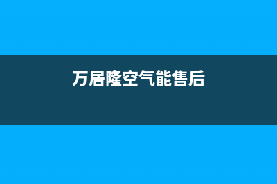 万居隆空气能售后24小时厂家客服中心已更新(2023更新)(万居隆空气能售后)