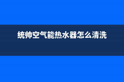 统帅空气能热水器售后400维修部电话2023已更新(2023更新)(统帅空气能热水器怎么清洗)