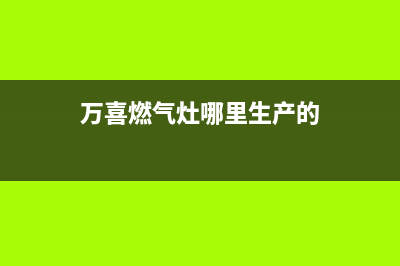 万喜燃气灶全国售后服务中心/全国统一客服24小时服务预约已更新(2022更新)(万喜燃气灶哪里生产的)