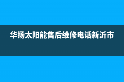 华扬太阳能售后服务热线/24小时上门服务电话号码(2022更新)(华扬太阳能售后维修电话新沂市)