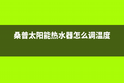 桑普太阳能热水器售后服务电话/服务热线(2023更新)(桑普太阳能热水器怎么调温度)