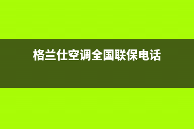 格兰仕空调全国售后服务电话已更新(2023更新)(格兰仕空调全国联保电话)