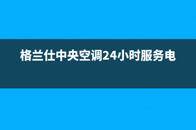 格兰仕中央空调重庆售后服务电话2023已更新(2023更新)(格兰仕中央空调24小时服务电话)