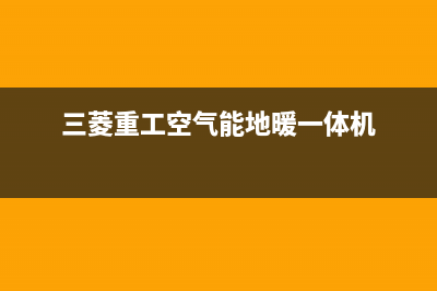 三菱重工空气能售后400客服电话已更新(2022更新)(三菱重工空气能地暖一体机)