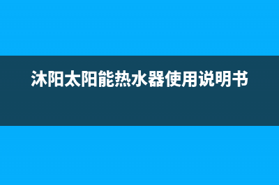 沐阳太阳能热水器售后电话/售后维修服务电话已更新(2022更新)(沐阳太阳能热水器使用说明书)