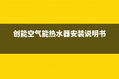 创昇空气能热泵售后服务网点客服电话2022已更新(2022更新)(创能空气能热水器安装说明书)