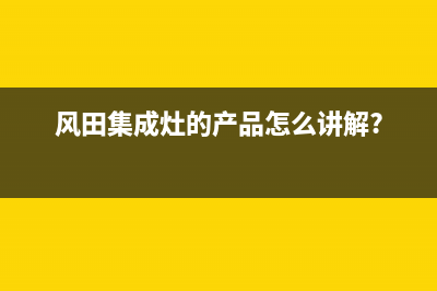 风田集成灶官方客服电话/售后服务中心已更新(2023更新)(风田集成灶的产品怎么讲解?)