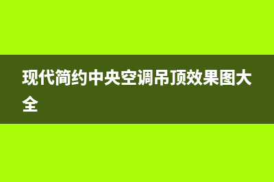 现代中央空调全国服务热线已更新(2023更新)(现代简约中央空调吊顶效果图大全)