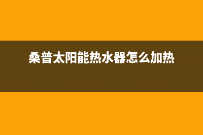 桑普太阳能热水器售后服务电话/安装电话24小时2022已更新(2022更新)(桑普太阳能热水器怎么加热)