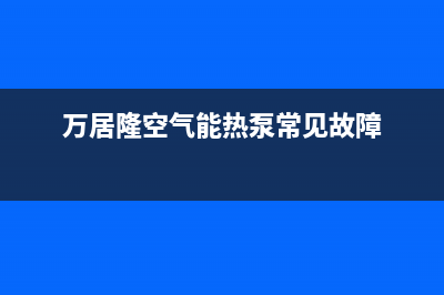 万居隆空气能热水器售后24小时厂家人工客服(2023更新)(万居隆空气能热泵常见故障)