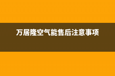 万居隆空气能售后400厂家电话已更新(2022更新)(万居隆空气能售后注意事项)