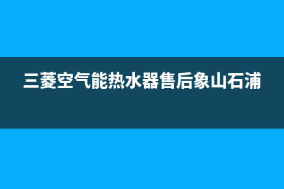 三菱空气能热水器售后400电话多少2023已更新(2023更新)(三菱空气能热水器售后象山石浦)