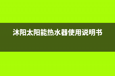 沐阳太阳能热水器售后电话/清洗服务电话2022已更新(2022更新)(沐阳太阳能热水器使用说明书)