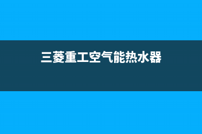 三菱空气能热泵售后服务网点24小时人工客服热线(2022更新)(三菱重工空气能热水器)