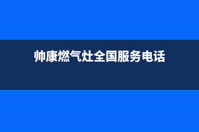 帅康燃气灶全国统一服务热线/售后400总部电话已更新(2022更新)(帅康燃气灶全国服务电话)