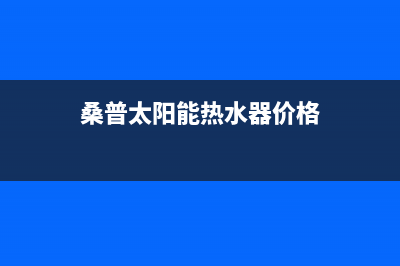 桑普太阳能热水器售后服务电话/维修上门服务(2023更新)(桑普太阳能热水器价格)