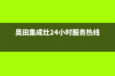 奥田集成灶24小时服务热线/售后服务网点电话已更新(2022更新)(奥田集成灶24小时服务热线)