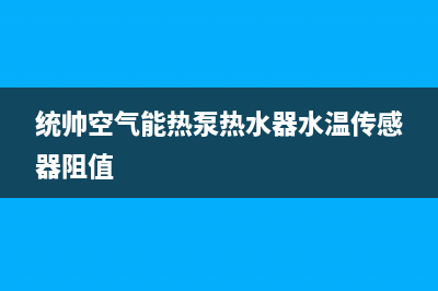 统帅空气能热泵售后客服服务网点电话(2022更新)(统帅空气能热泵热水器水温传感器阻值)