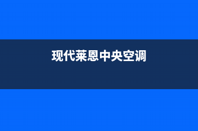 现代中央空调人工服务电话(2023更新)(现代莱恩中央空调)