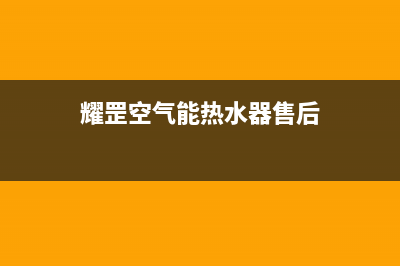 耀罡空气能售后24小时厂家客服电话(2023更新)(耀罡空气能热水器售后)