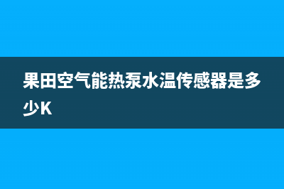 果田空气能热泵售后服务人工电话2023已更新(2023更新)(果田空气能热泵水温传感器是多少K)