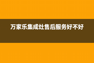 万家乐集成灶售后服务电话/售后服务网点24小时服务预约(2023更新)(万家乐集成灶售后服务好不好)