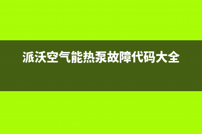 派沃空气能热泵售后服务网点客服电话2023已更新(2023更新)(派沃空气能热泵故障代码大全)