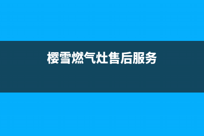 樱雪燃气灶售后维修服务电话/全国统一厂家24小时客户服务预约400电话(2022更新)(樱雪燃气灶售后服务)