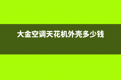 大金空调天花机E4故障(大金空调天花机外壳多少钱)