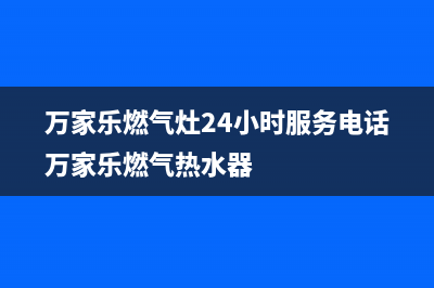 万家乐燃气灶24小时服务电话/售后服务网点400(2022更新)(万家乐燃气灶24小时服务电话万家乐燃气热水器)