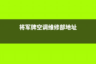 将军中央空调售后服务电话2022已更新(2022更新)(将军牌空调维修部地址)