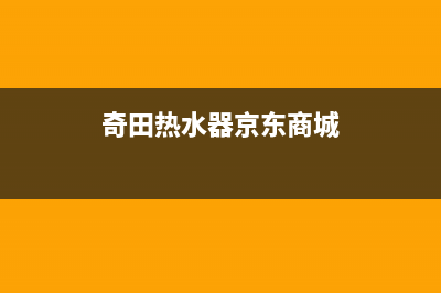 奇田热水器售后服务电话(2023更新)(奇田热水器京东商城)