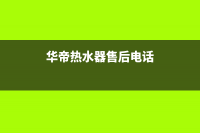 华帝热水器售后服务电话(2023更新)(华帝热水器售后电话)