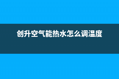 创昇空气能热水器售后服务网点受理已更新(2023更新)(创升空气能热水怎么调温度)