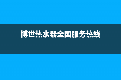 博世热水器全国服务热线(2022更新)(博世热水器全国服务热线)