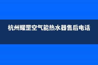 耀罡空气能热泵售后服务人工专线(2023更新)(杭州耀罡空气能热水器售后电话)