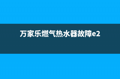 万家乐燃气热水器经常出现e2故障(万家乐燃气热水器故障e2)