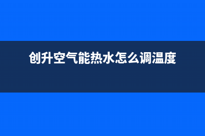 创昇空气能热水器售后400人工电话2022已更新(2022更新)(创升空气能热水怎么调温度)