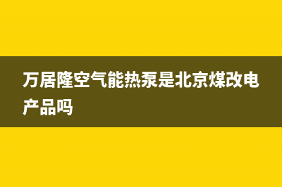 万居隆空气能热水器售后服务中心(2023更新)(万居隆空气能热泵是北京煤改电产品吗)