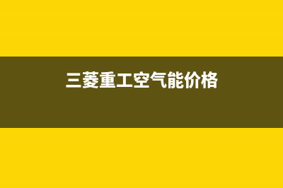 三菱重工空气能售后400维修部电话(2023更新)(三菱重工空气能价格)