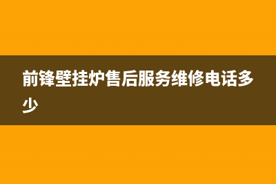 前锋壁挂炉售后服务电话2022已更新(2022更新)(前锋壁挂炉售后服务维修电话多少)