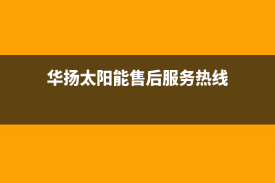 华扬太阳能售后服务热线/维修服务电话(2022更新)(华扬太阳能售后服务热线)