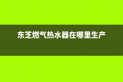 东芝热水器售后维修服务电话已更新(2022更新)(东芝燃气热水器在哪里生产)