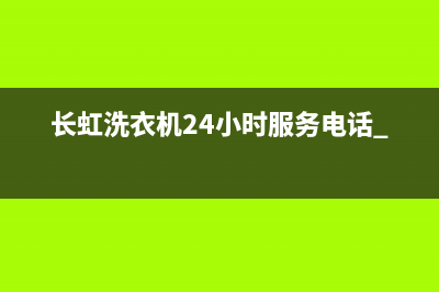 长虹洗衣机24小时服务热线已更新(2022更新)(长虹洗衣机24小时服务电话 400)