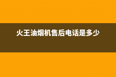 火王油烟机售后电话(2022更新)(火王油烟机售后电话是多少)